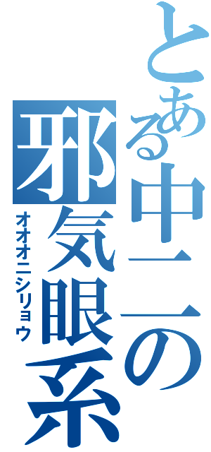 とある中二の邪気眼系（オオオニシリョウ）