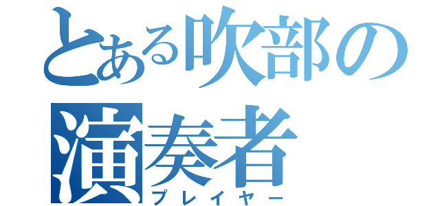 とある吹部の演奏者（プレイヤー）