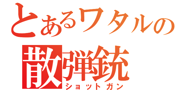 とあるワタルの散弾銃（ショットガン）