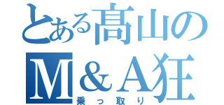 とある髙山のＭ＆Ａ狂（乗っ取り）