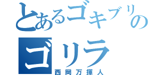 とあるゴキブリのゴリラ（西岡万揮人）