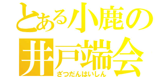 とある小鹿の井戸端会議（ざつだんはいしん）