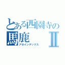 とある西園寺の馬鹿Ⅱ（アホインデックス）