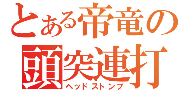 とある帝竜の頭突連打（ヘッドストンプ）