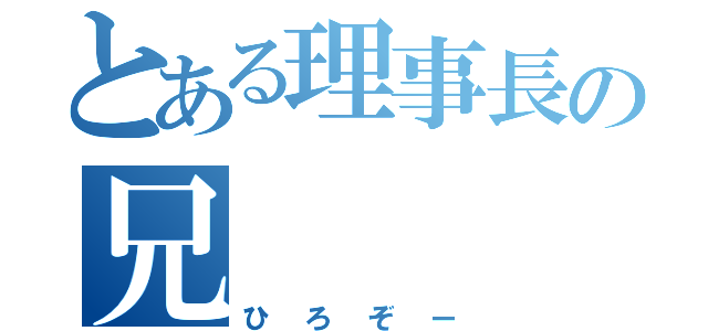 とある理事長の兄（ひろぞー）