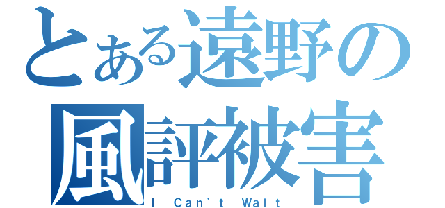 とある遠野の風評被害（Ｉ Ｃａｎ\'ｔ Ｗａｉｔ）