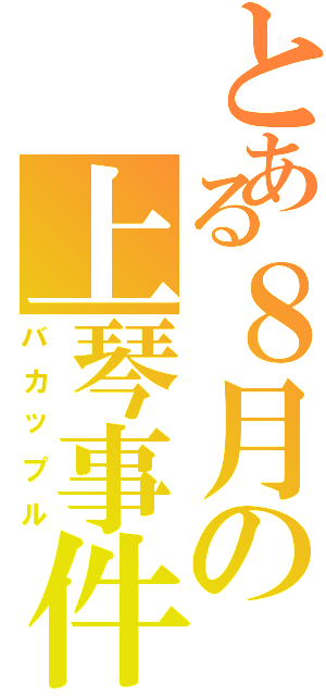 とある８月の上琴事件（バカップル）