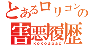 とあるロリコンの害悪履歴（ｋｏｋｏａｐａｃ）