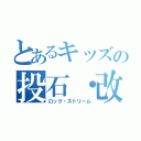 とあるキッズの投石・改（ロック・ストリーム）