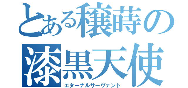 とある穣蒔の漆黒天使（エターナルサーヴァント）