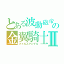 とある波動砲帝式の金翼騎士Ⅱ（ファルスアンゲル）