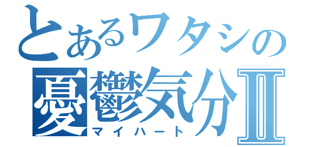 とあるワタシの憂鬱気分Ⅱ（マイハート）