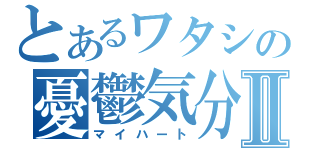 とあるワタシの憂鬱気分Ⅱ（マイハート）