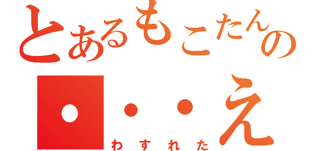 とあるもこたんの・・・え？（わすれた）