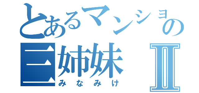 とあるマンションの三姉妹Ⅱ（みなみけ）