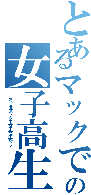 とあるマックでの女子高生（「さっきマックで女子高生が…」）