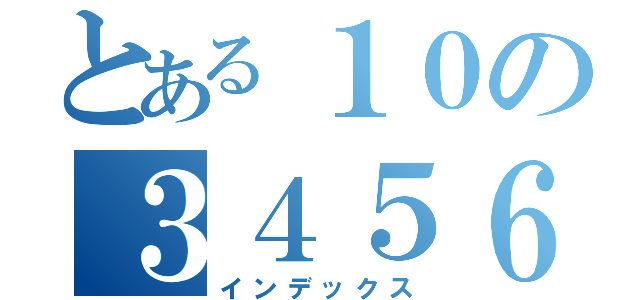 とある１０の３４５６（インデックス）