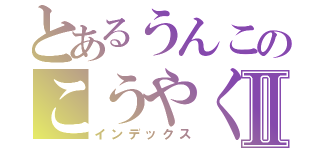 とあるうんこのこうやくんⅡ（インデックス）