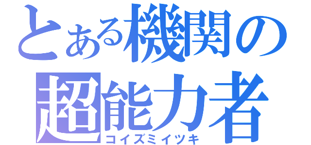 とある機関の超能力者（コイズミイツキ）