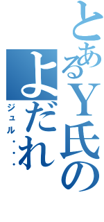 とあるＹ氏のよだれ（ジュル・・・）