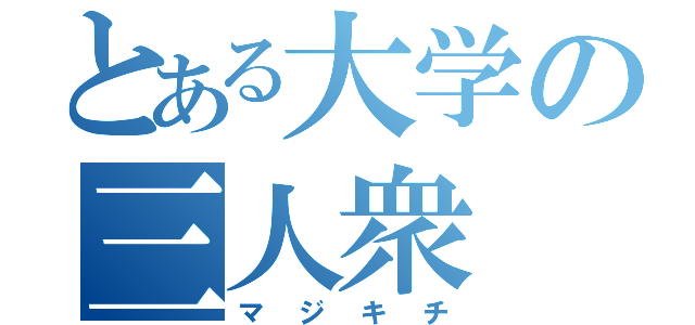 とある大学の三人衆（マジキチ）