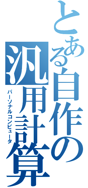 とある自作の汎用計算機（パーソナルコンピュータ）