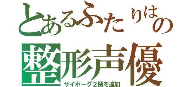 とあるふたりはの整形声優（サイボーグ２機を追加）