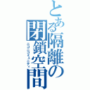 とある隔離の閉鎖空間（ニコニコミュニティ）