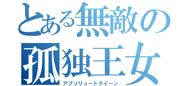 とある無敵の孤独王女（アブソリュートクイーン）