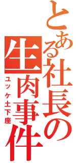 とある社長の生肉事件Ⅱ（ユッケ土下座）