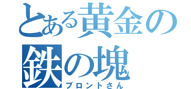 とある黄金の鉄の塊（ブロントさん）