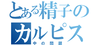 とある精子のカルピス（中の問題）