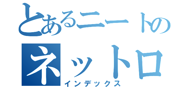 とあるニートのネットログ（インデックス）