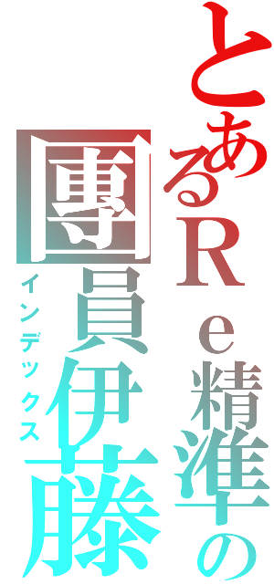 とあるＲｅ精準の團員伊藤（インデックス）