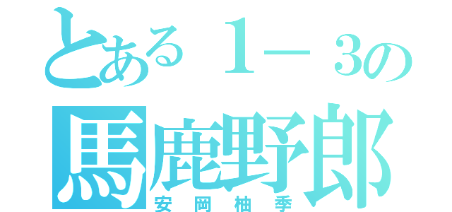 とある１－３の馬鹿野郎（安岡柚季）