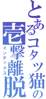 とあるコタツ猫の壱撃離脱（インデックス）