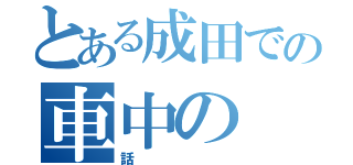 とある成田での車中の（話）