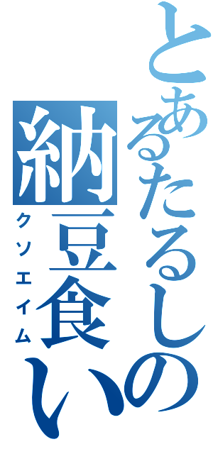 とあるたるしの納豆食いてえ（クソエイム）