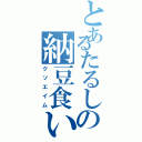 とあるたるしの納豆食いてえ（クソエイム）