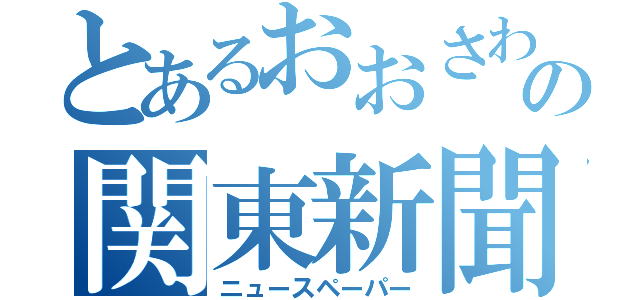 とあるおおさわなつきの関東新聞（ニュースペーパー）