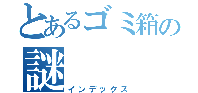 とあるゴミ箱の謎（インデックス）