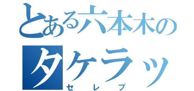 とある六本木のタケラッチョ（セレブ）