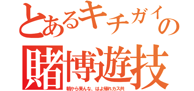 とあるキチガイの賭博遊技（朝から来んな、はよ帰れカス共）