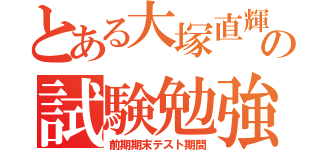 とある大塚直輝の試験勉強（前期期末テスト期間）