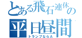 とある飛石連休の平日昼間（トランプならＡ）