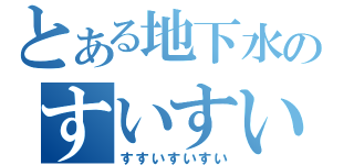 とある地下水のすいすいすすい（すすいすいすい）