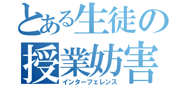 とある生徒の授業妨害（インターフェレンス）