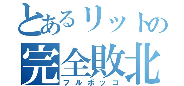 とあるリットの完全敗北（フルボッコ）