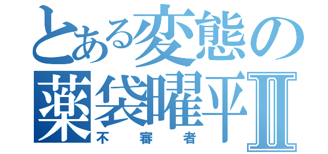 とある変態の薬袋曜平Ⅱ（不審者）