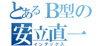 とあるＢ型の安立直一（インデックス）